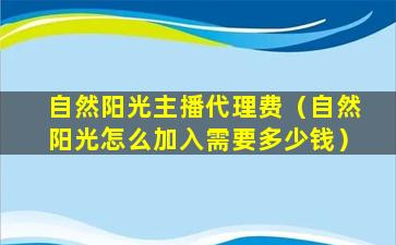 自然阳光主播代理费（自然阳光怎么加入需要多少钱）