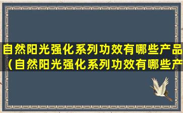 自然阳光强化系列功效有哪些产品（自然阳光强化系列功效有哪些产品好用）