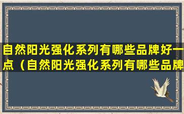 自然阳光强化系列有哪些品牌好一点（自然阳光强化系列有哪些品牌好一点的）