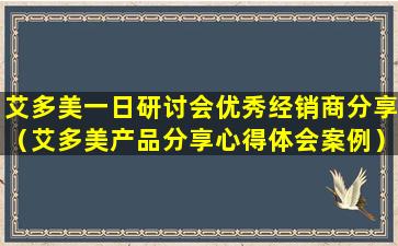 艾多美一日研讨会优秀经销商分享（艾多美产品分享心得体会案例）