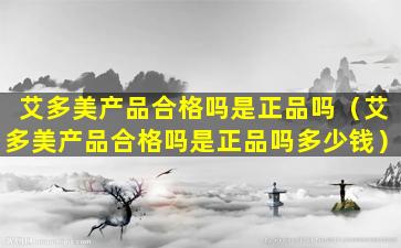 艾多美产品合格吗是正品吗（艾多美产品合格吗是正品吗多少钱）