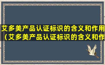 艾多美产品认证标识的含义和作用（艾多美产品认证标识的含义和作用是什么）