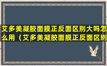 艾多美凝胶面膜正反面区别大吗怎么用（艾多美凝胶面膜正反面区别大吗怎么用视频）