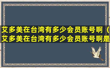 艾多美在台湾有多少会员账号啊（艾多美在台湾有多少会员账号啊是真的吗）