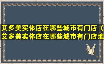 艾多美实体店在哪些城市有门店（艾多美实体店在哪些城市有门店地址）