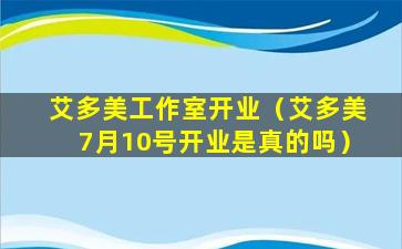 艾多美工作室开业（艾多美7月10号开业是真的吗）