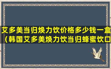 艾多美当归焕力饮价格多少钱一盒（韩国艾多美焕力饮当归蜂蜜饮口服抗衰老）