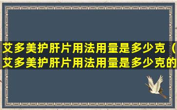 艾多美护肝片用法用量是多少克（艾多美护肝片用法用量是多少克的）