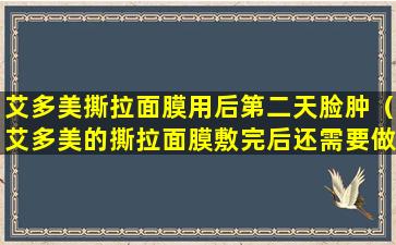 艾多美撕拉面膜用后第二天脸肿（艾多美的撕拉面膜敷完后还需要做护肤流程吗）