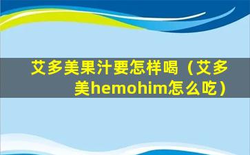 艾多美果汁要怎样喝（艾多美hemohim怎么吃）