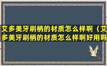 艾多美牙刷柄的材质怎么样啊（艾多美牙刷柄的材质怎么样啊好用吗）