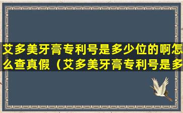 艾多美牙膏专利号是多少位的啊怎么查真假（艾多美牙膏专利号是多少位的啊怎么查真假啊）