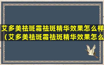 艾多美祛斑霜祛斑精华效果怎么样（艾多美祛斑霜祛斑精华效果怎么样呀）