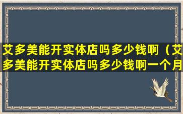 艾多美能开实体店吗多少钱啊（艾多美能开实体店吗多少钱啊一个月）