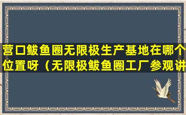 营口鲅鱼圈无限极生产基地在哪个位置呀（无限极鲅鱼圈工厂参观讲解词）