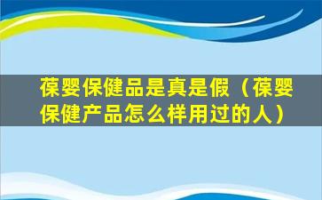 葆婴保健品是真是假（葆婴保健产品怎么样用过的人）