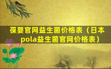 葆婴官网益生菌价格表（日本pola益生菌官网价格表）