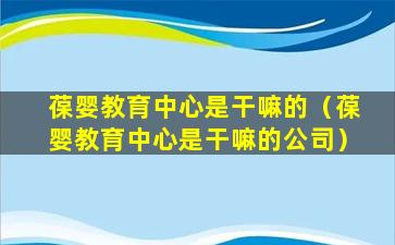 葆婴教育中心是干嘛的（葆婴教育中心是干嘛的公司）