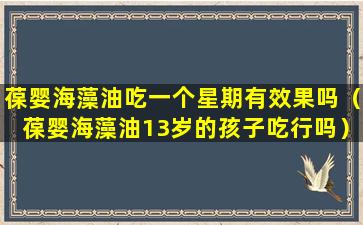 葆婴海藻油吃一个星期有效果吗（葆婴海藻油13岁的孩子吃行吗）