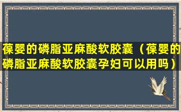 葆婴的磷脂亚麻酸软胶囊（葆婴的磷脂亚麻酸软胶囊孕妇可以用吗）