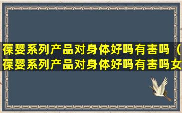 葆婴系列产品对身体好吗有害吗（葆婴系列产品对身体好吗有害吗女性）