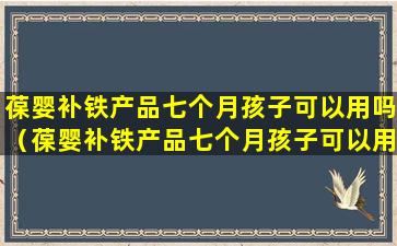 葆婴补铁产品七个月孩子可以用吗（葆婴补铁产品七个月孩子可以用吗有效果吗）