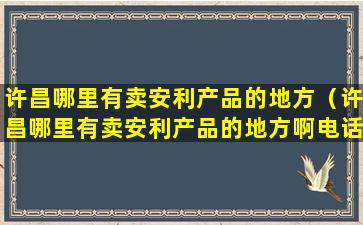 许昌哪里有卖安利产品的地方（许昌哪里有卖安利产品的地方啊电话）