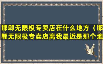 邯郸无限极专卖店在什么地方（邯郸无限极专卖店离我最近是那个地方）