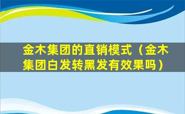 金木集团的直销模式（金木集团白发转黑发有效果吗）