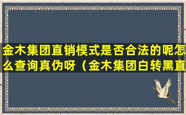 金木集团直销模式是否合法的呢怎么查询真伪呀（金木集团白转黑直销是否合法）