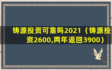 铸源投资可靠吗2021（铸源投资2600,两年返回3900）