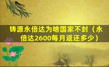 铸源永倍达为啥国家不封（永倍达2600每月返还多少）