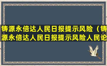 铸源永倍达人民日报提示风险（铸源永倍达人民日报提示风险人民论坛）