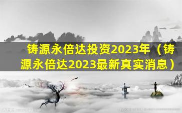 铸源永倍达投资2023年（铸源永倍达2023最新真实消息）