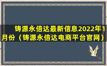 铸源永倍达最新信息2022年1月份（铸源永倍达电商平台官网）