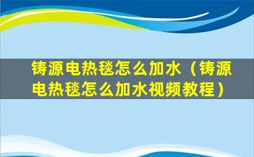 铸源电热毯怎么加水（铸源电热毯怎么加水视频教程）