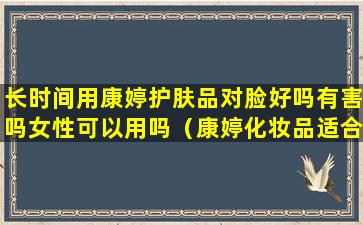 长时间用康婷护肤品对脸好吗有害吗女性可以用吗（康婷化妆品适合什么样的皮肤使用）