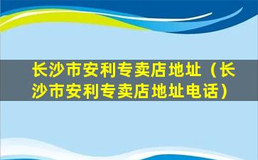 长沙市安利专卖店地址（长沙市安利专卖店地址电话）