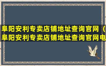 阜阳安利专卖店铺地址查询官网（阜阳安利专卖店铺地址查询官网电话号码）