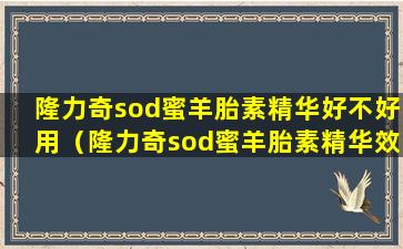 隆力奇sod蜜羊胎素精华好不好用（隆力奇sod蜜羊胎素精华效果怎么样）