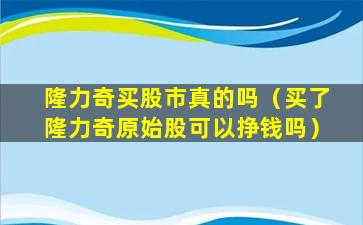 隆力奇买股市真的吗（买了隆力奇原始股可以挣钱吗）