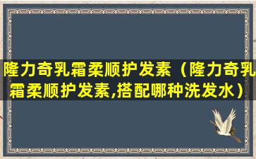 隆力奇乳霜柔顺护发素（隆力奇乳霜柔顺护发素,搭配哪种洗发水）