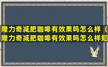 隆力奇减肥咖啡有效果吗怎么样（隆力奇减肥咖啡有效果吗怎么样知乎）