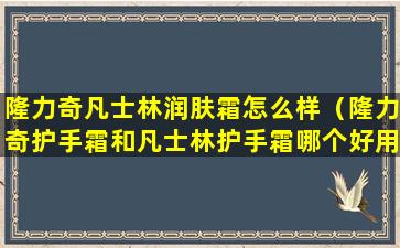 隆力奇凡士林润肤霜怎么样（隆力奇护手霜和凡士林护手霜哪个好用）