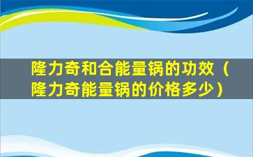 隆力奇和合能量锅的功效（隆力奇能量锅的价格多少）