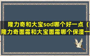 隆力奇和大宝sod哪个好一点（隆力奇面霜和大宝面霜哪个保湿一些）