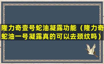 隆力奇壹号蛇油凝露功能（隆力奇蛇油一号凝露真的可以去颈纹吗）