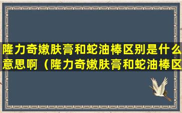 隆力奇嫩肤膏和蛇油棒区别是什么意思啊（隆力奇嫩肤膏和蛇油棒区别是什么意思啊怎么用）