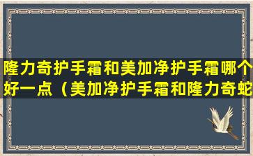 隆力奇护手霜和美加净护手霜哪个好一点（美加净护手霜和隆力奇蛇油护手霜哪个好）