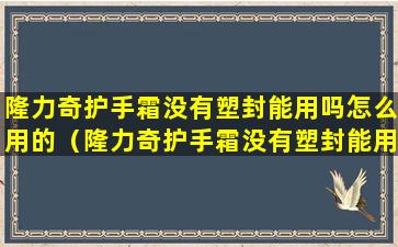 隆力奇护手霜没有塑封能用吗怎么用的（隆力奇护手霜没有塑封能用吗怎么用的视频）